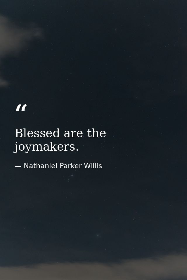 Blessed are the joymakers. — Nathaniel Parker Willis