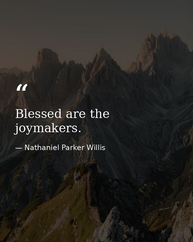 Blessed are the joymakers. — Nathaniel Parker Willis