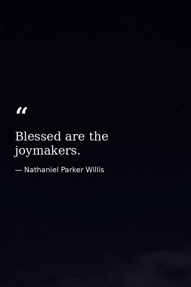 Blessed are the joymakers. — Nathaniel Parker Willis