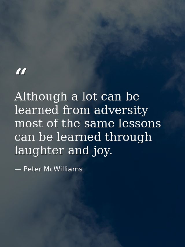 Although a lot can be learned from adversity  most of the same lessons can be learned through laughter and joy. — Peter McWilliams