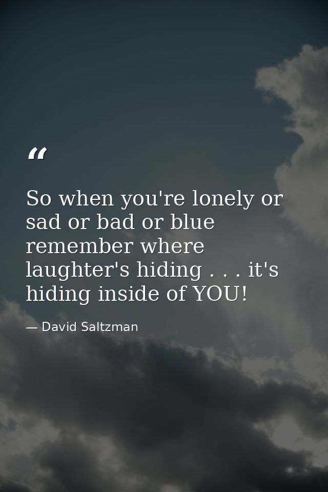So when you're lonely or sad or bad or blue remember where laughter's hiding . . . it's hiding inside of YOU! — David Saltzman
