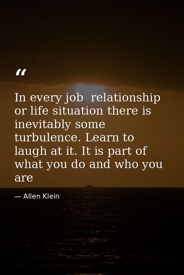 In every job  relationship  or life situation there is inevitably some turbulence. Learn to laugh at it. It is part of w — Allen Klein