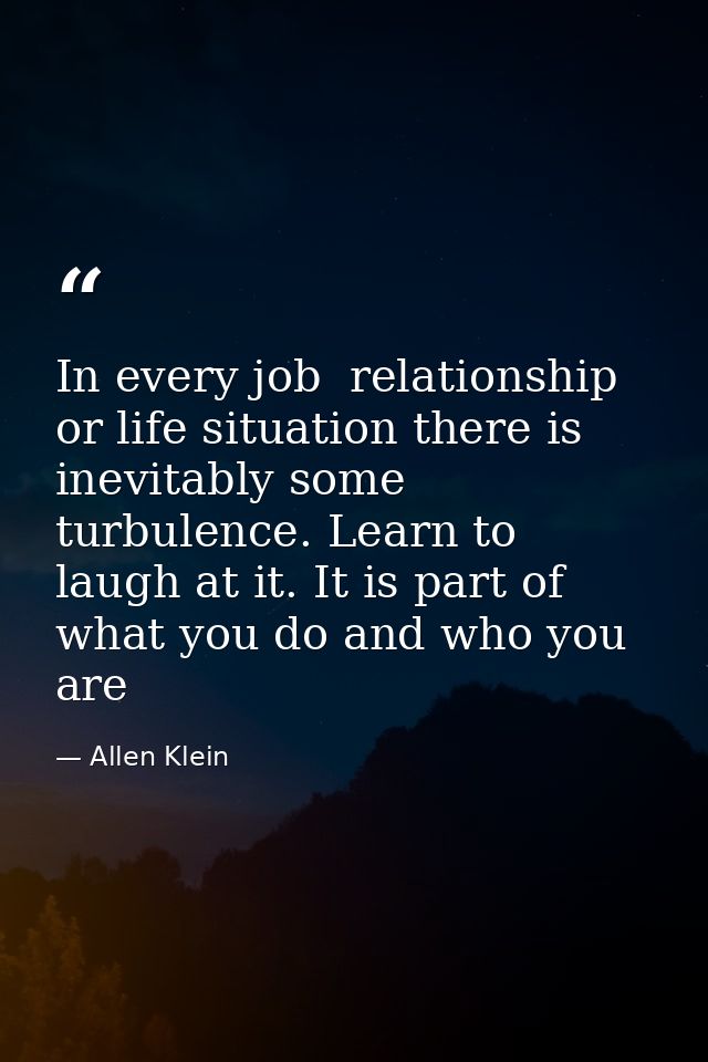 In every job  relationship  or life situation there is inevitably some turbulence. Learn to laugh at it. It is part of w — Allen Klein