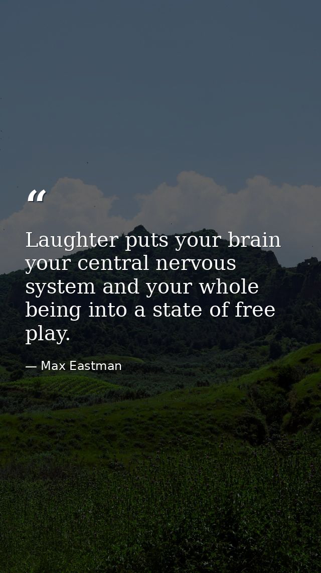 Laughter puts your brain  your central nervous system and your whole being into a state of free play. — Max Eastman
