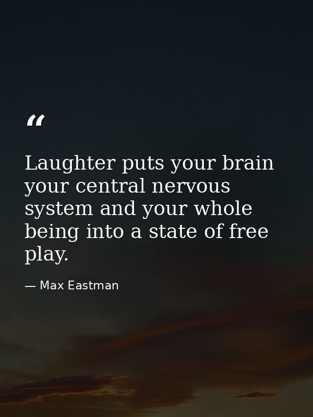 Laughter puts your brain  your central nervous system and your whole being into a state of free play. — Max Eastman