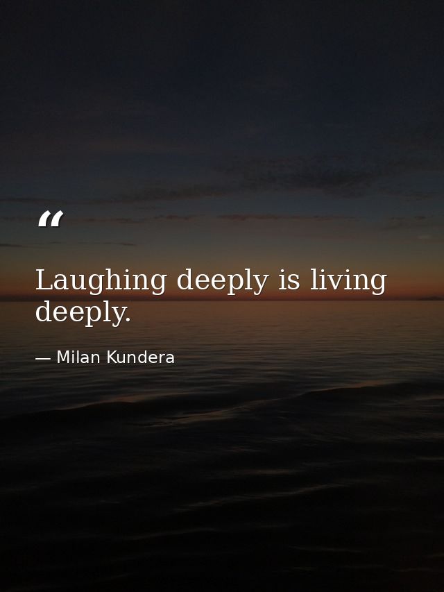 Laughing deeply is living deeply. — Milan Kundera