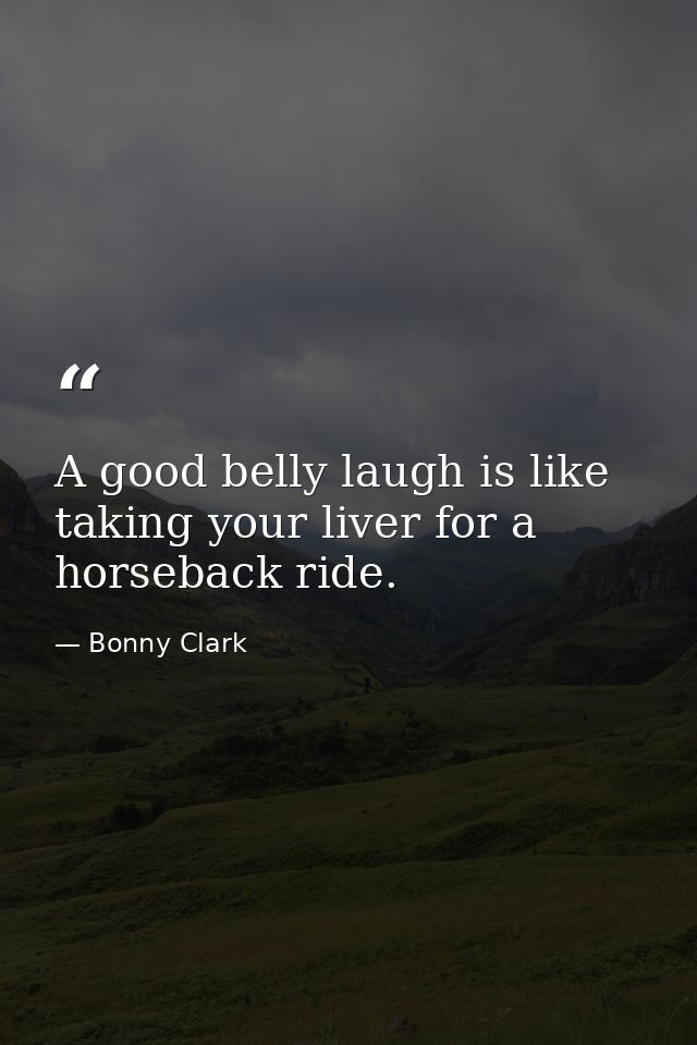 A good belly laugh is like taking your liver for a horseback ride. — Bonny Clark