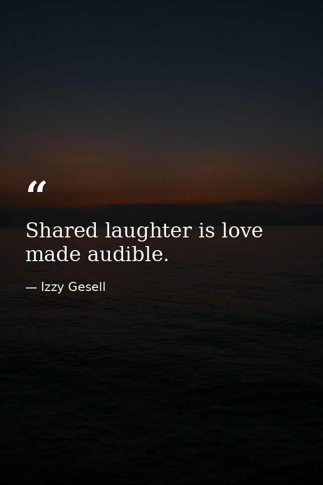 Shared laughter is love made audible. — Izzy Gesell
