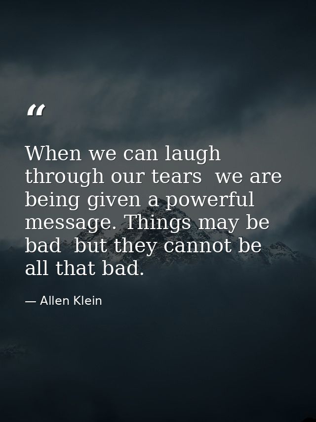 When we can laugh through our tears  we are being given a powerful message. Things may be bad  but they cannot be all th — Allen Klein