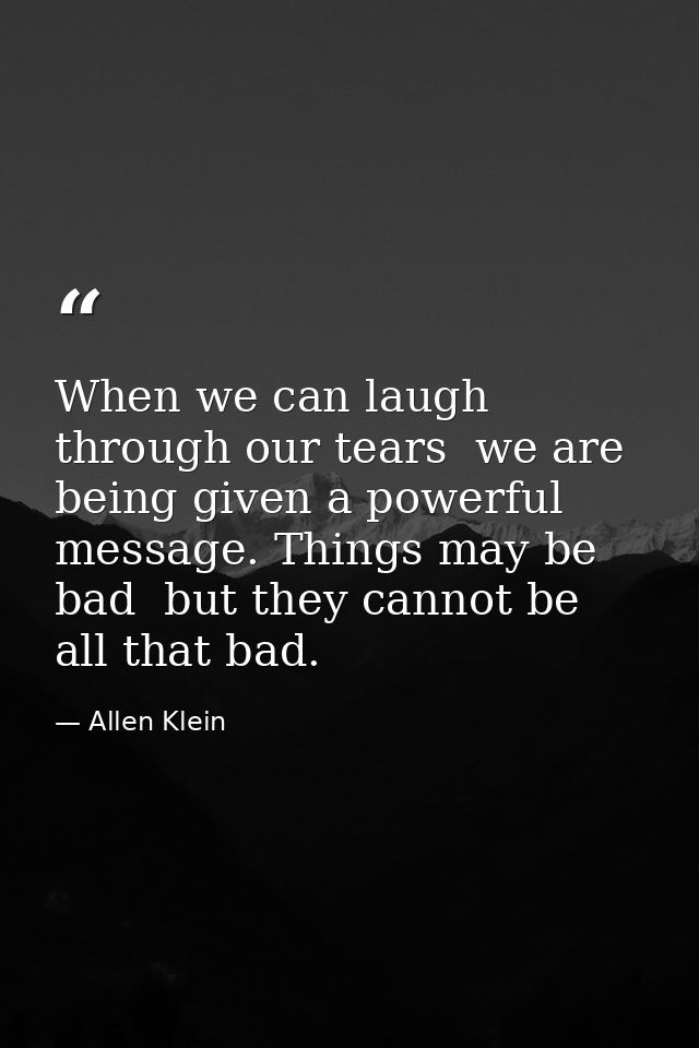When we can laugh through our tears  we are being given a powerful message. Things may be bad  but they cannot be all th — Allen Klein