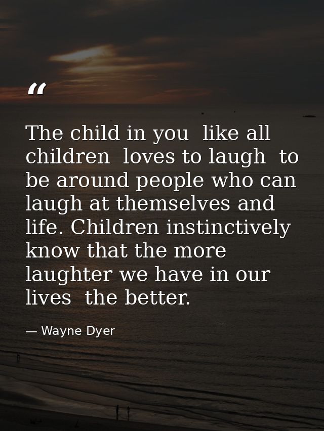 The child in you  like all children  loves to laugh  to be around people who can laugh at themselves and life. Children  — Wayne Dyer
