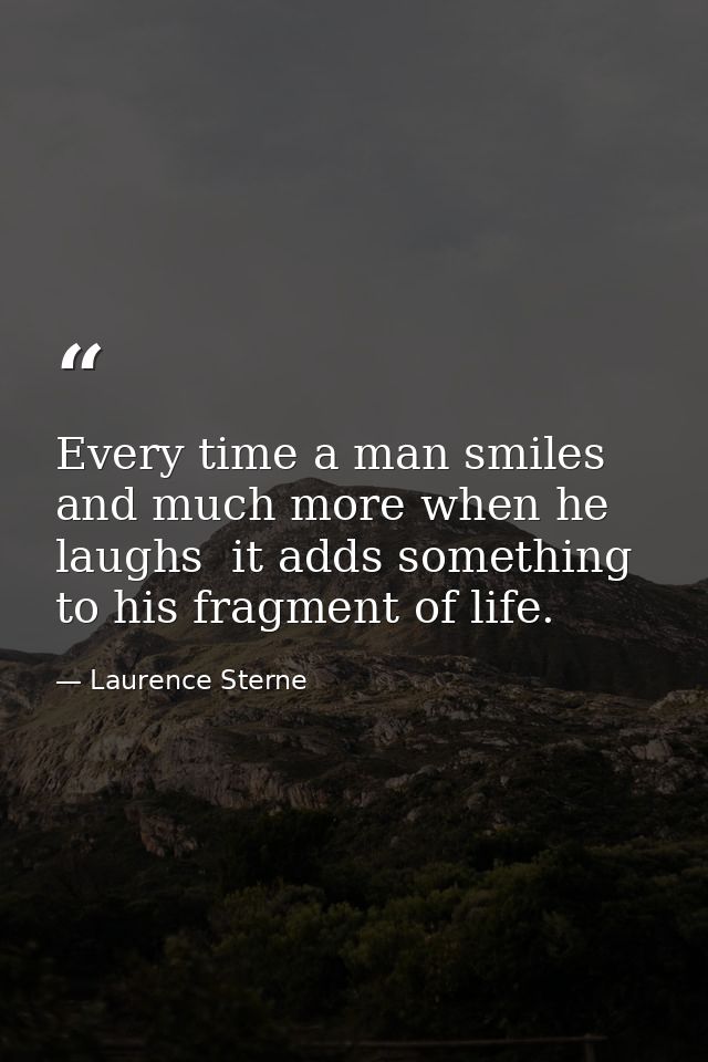 Every time a man smiles  and much more when he laughs  it adds something to his fragment of life. — Laurence Sterne