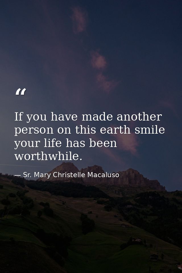 If you have made another person on this earth smile  your life has been worthwhile. — Sr. Mary Christelle Macaluso