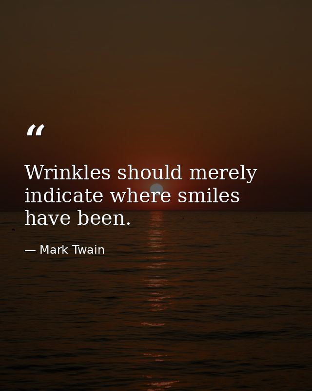 Wrinkles should merely indicate where smiles have been. — Mark Twain