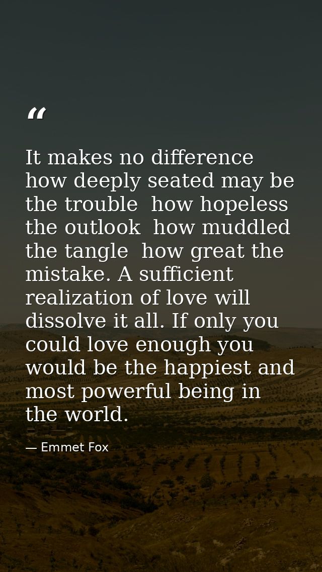 It makes no difference how deeply seated may be the trouble  how hopeless the outlook  how muddled the tangle  how great — Emmet Fox