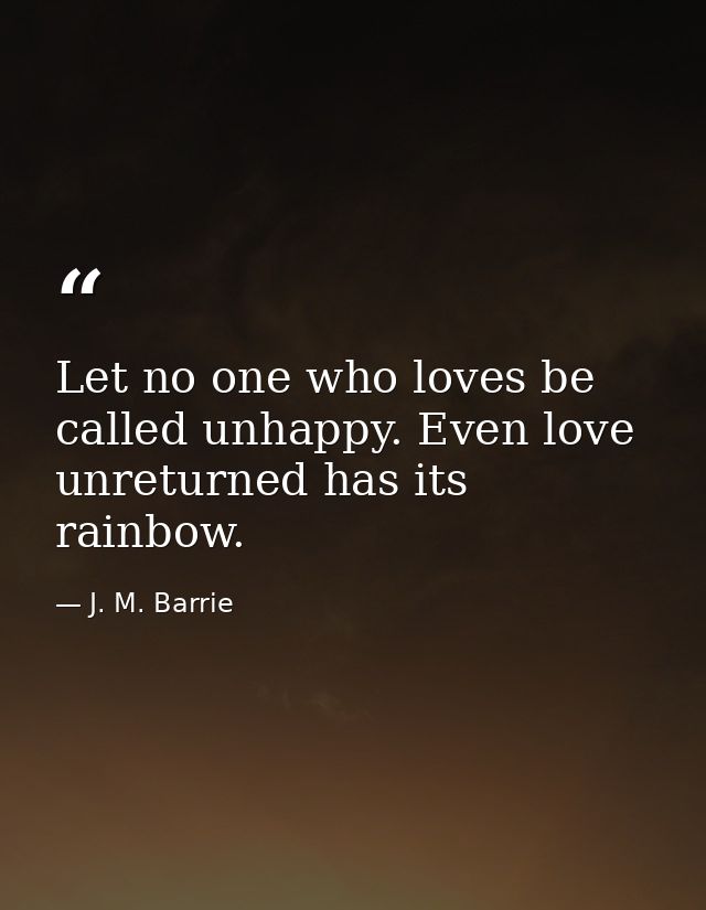 Let no one who loves be called unhappy. Even love unreturned has its rainbow. — J. M. Barrie