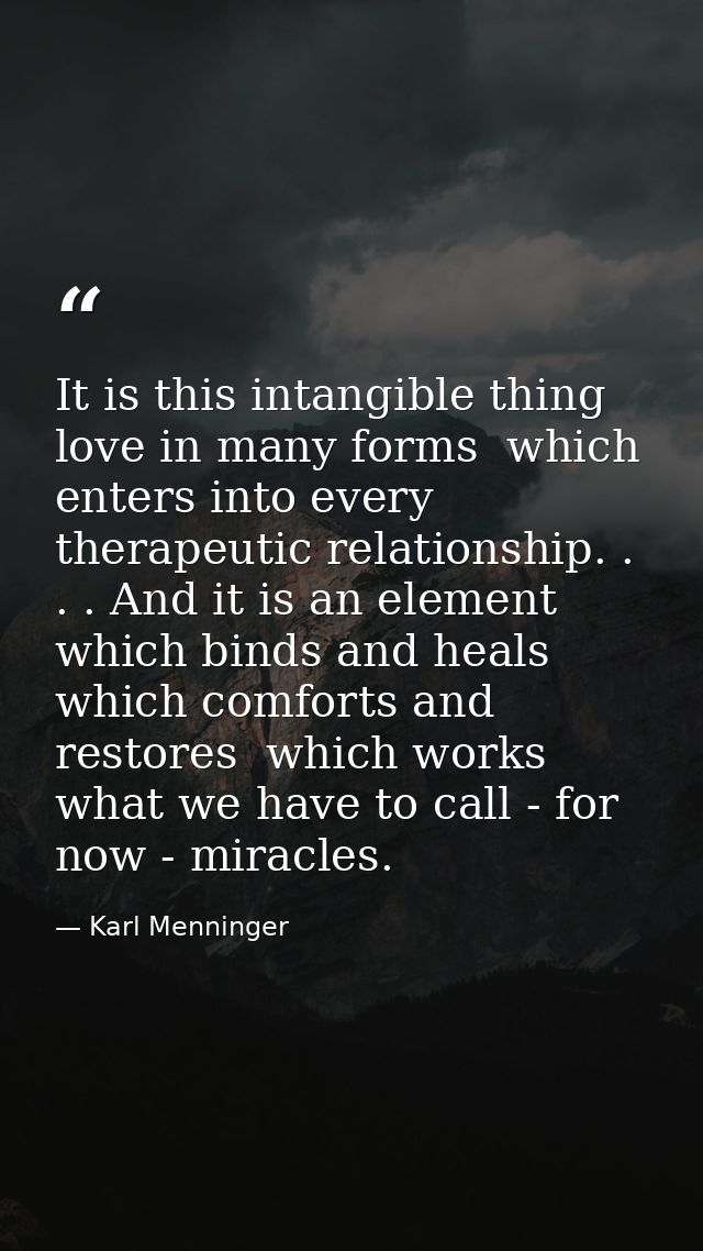 It is this intangible thing  love in many forms  which enters into every therapeutic relationship. . . . And it is an el — Karl Menninger