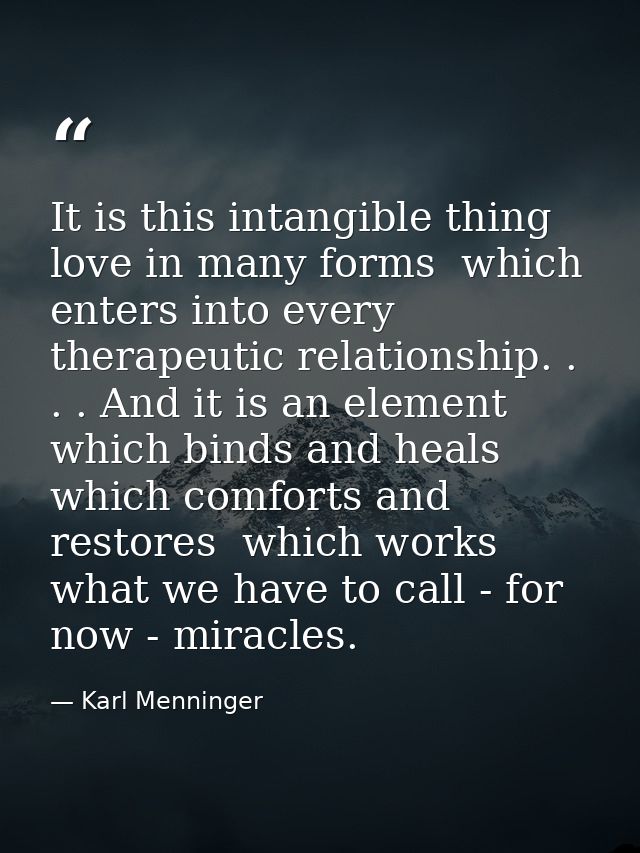 It is this intangible thing  love in many forms  which enters into every therapeutic relationship. . . . And it is an el — Karl Menninger