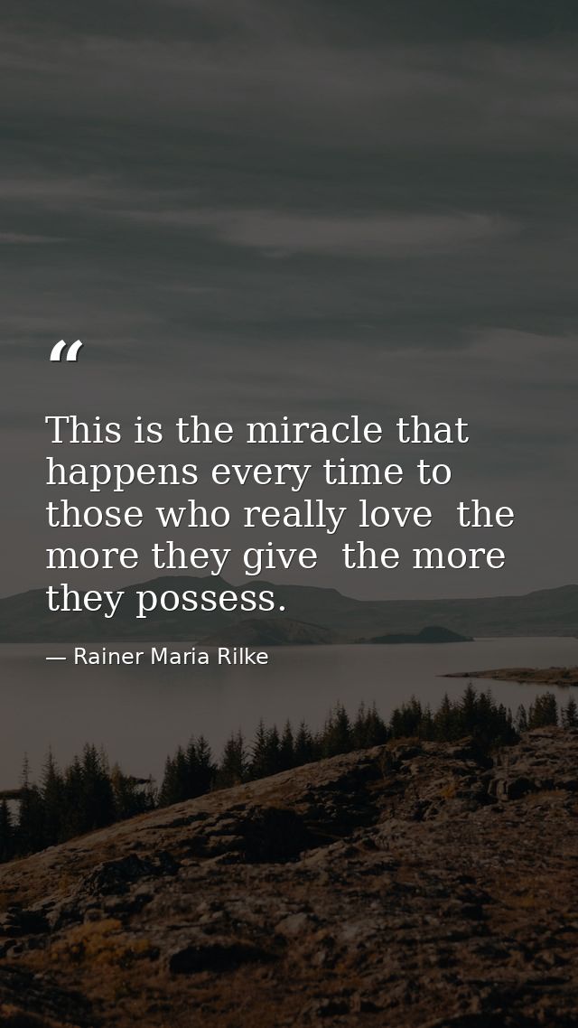 This is the miracle that happens every time to those who really love  the more they give  the more they possess. — Rainer Maria Rilke
