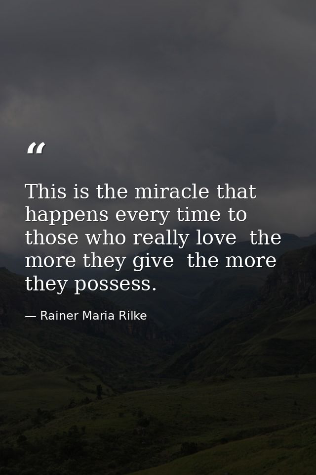 This is the miracle that happens every time to those who really love  the more they give  the more they possess. — Rainer Maria Rilke
