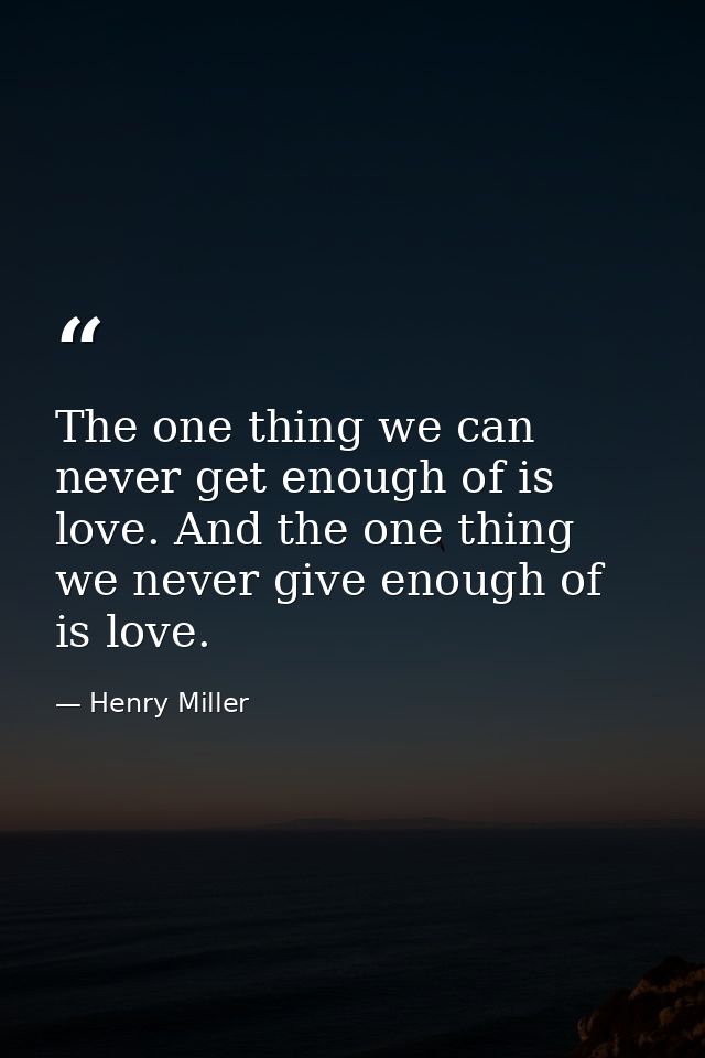The one thing we can never get enough of is love. And the one thing we never give enough of is love. — Henry Miller