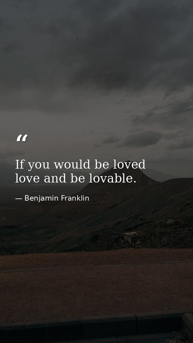 If you would be loved  love and be lovable. — Benjamin Franklin