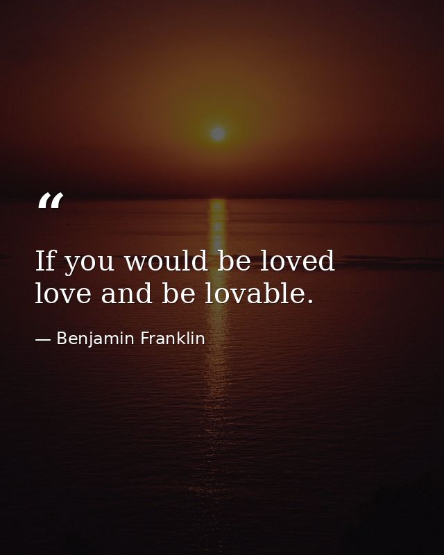 If you would be loved  love and be lovable. — Benjamin Franklin