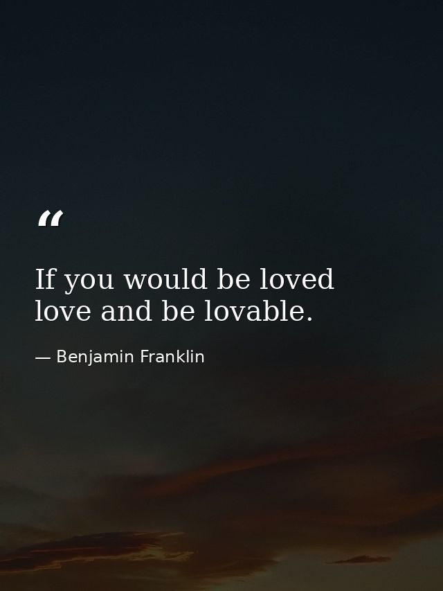 If you would be loved  love and be lovable. — Benjamin Franklin