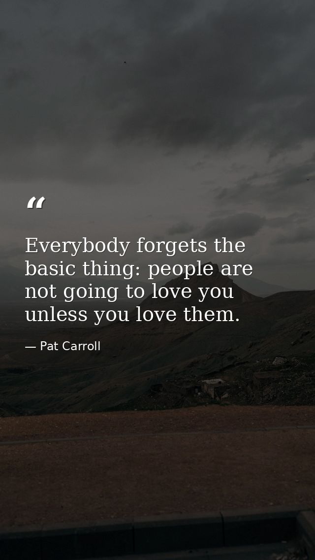 Everybody forgets the basic thing: people are not going to love you unless you love them. — Pat Carroll