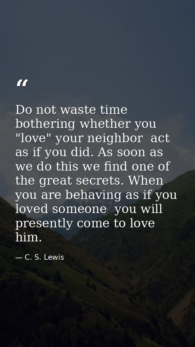 Do not waste time bothering whether you "love" your neighbor  act as if you did. As soon as we do this we find one of th — C. S. Lewis