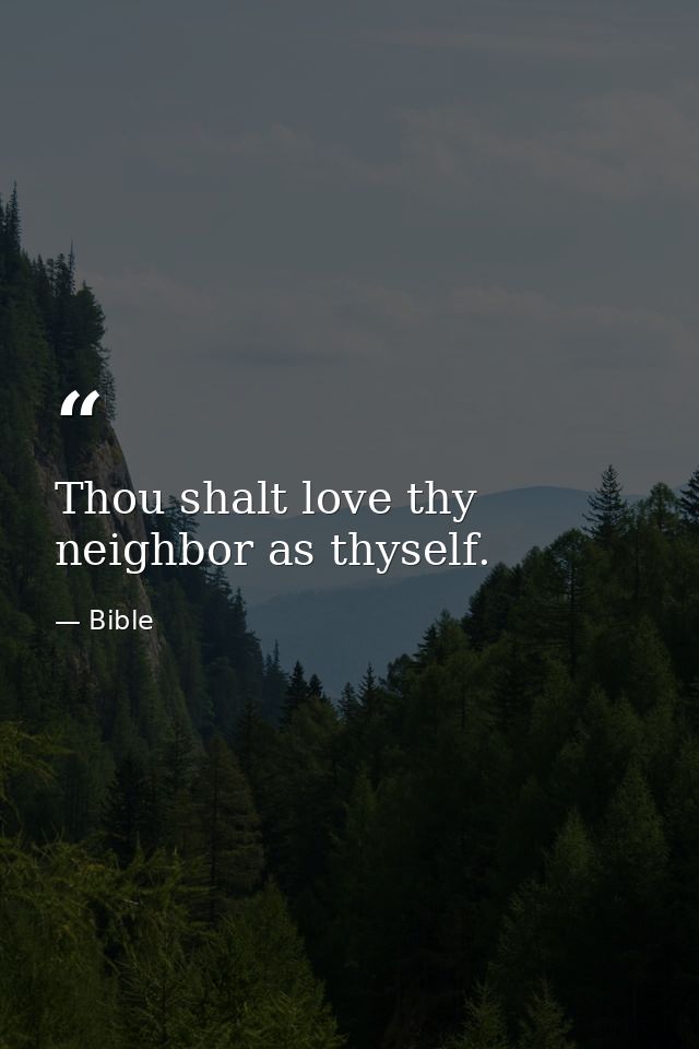 Thou shalt love thy neighbor as thyself. — Bible