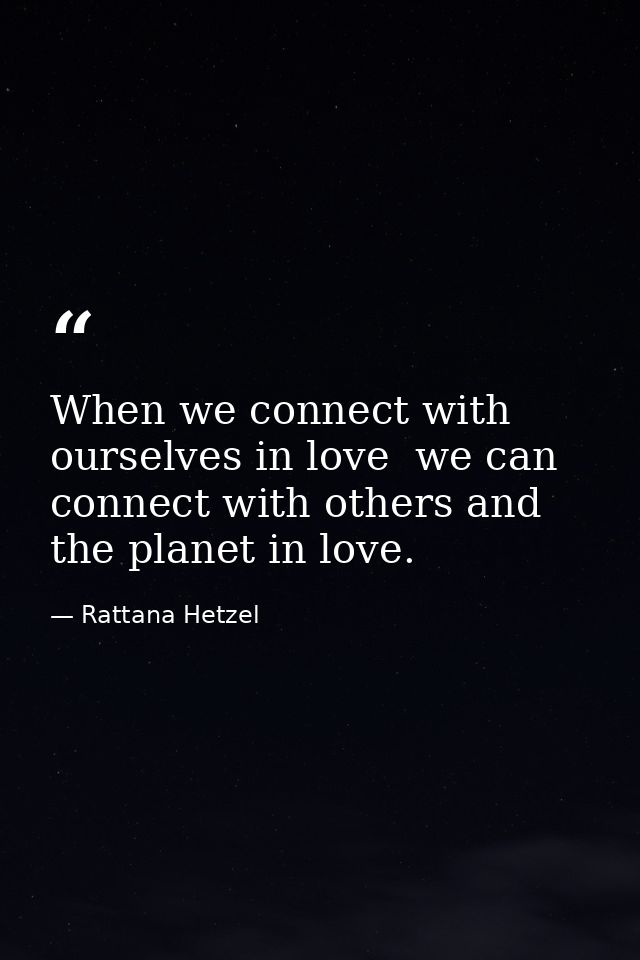 When we connect with ourselves in love  we can connect with others and the planet in love. — Rattana Hetzel