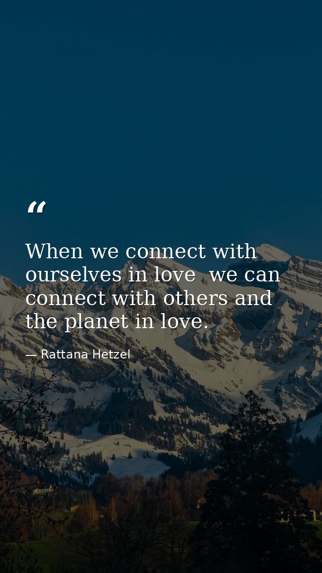 When we connect with ourselves in love  we can connect with others and the planet in love. — Rattana Hetzel