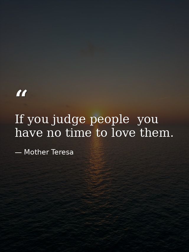 If you judge people  you have no time to love them. — Mother Teresa