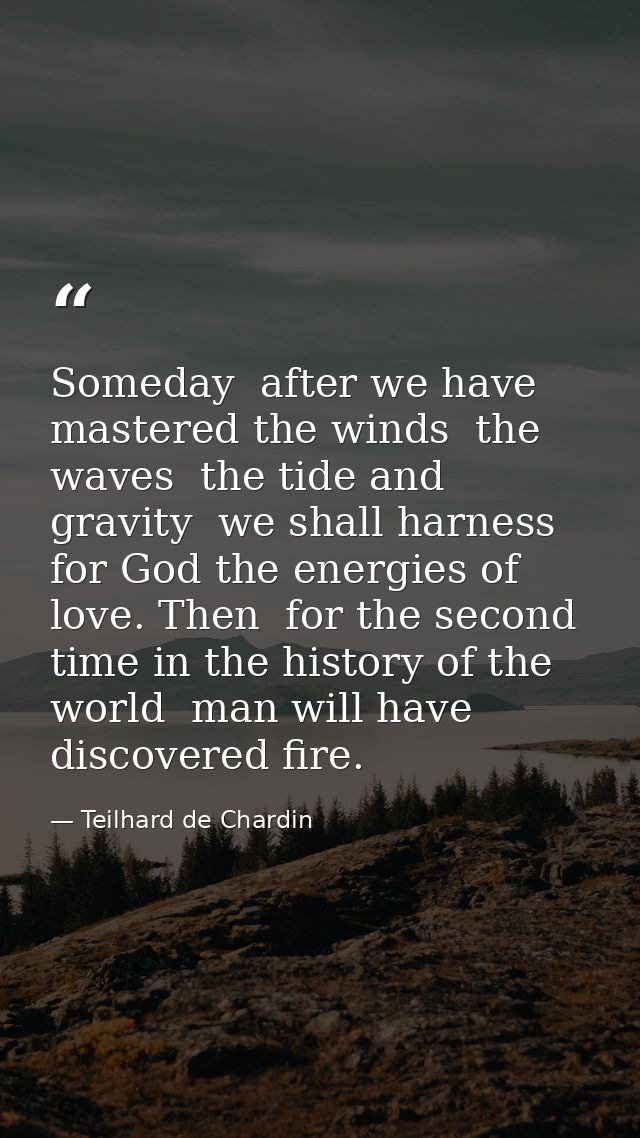 Someday  after we have mastered the winds  the waves  the tide and gravity  we shall harness for God the energies of lov — Teilhard de Chardin