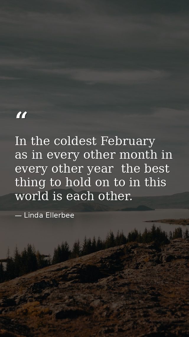 In the coldest February  as in every other month in every other year  the best thing to hold on to in this world is each — Linda Ellerbee