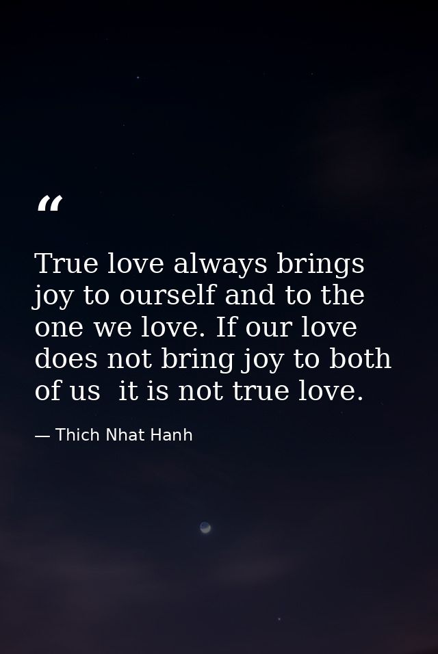 True love always brings joy to ourself and to the one we love. If our love does not bring joy to both of us  it is not t — Thich Nhat Hanh