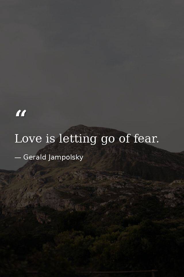 Love is letting go of fear. — Gerald Jampolsky