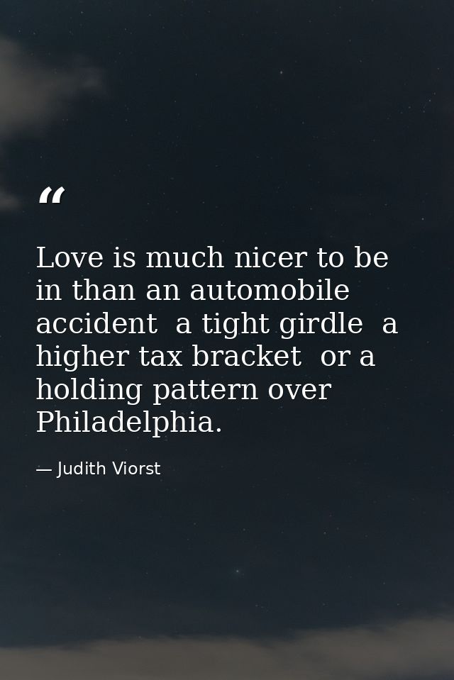 Love is much nicer to be in than an automobile accident  a tight girdle  a higher tax bracket  or a holding pattern over — Judith Viorst