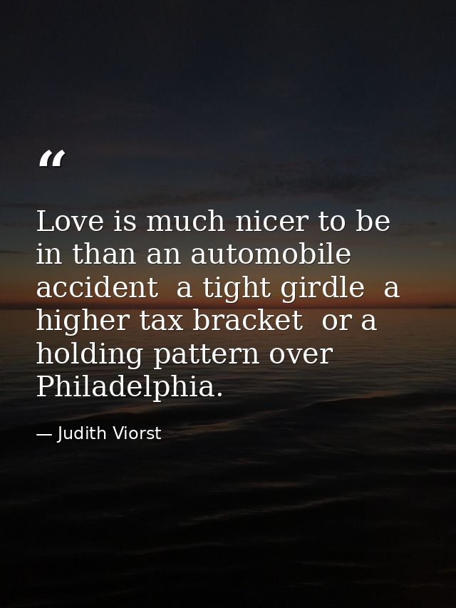 Love is much nicer to be in than an automobile accident  a tight girdle  a higher tax bracket  or a holding pattern over — Judith Viorst