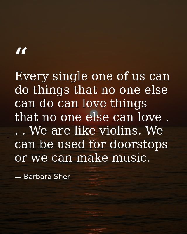 Every single one of us can do things that no one else can do can love things that no one else can love . . . We are like — Barbara Sher