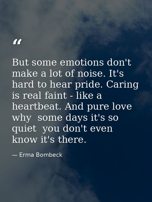 But some emotions don't make a lot of noise. It's hard to hear pride. Caring is real faint - like a heartbeat. And pure  — Erma Bombeck