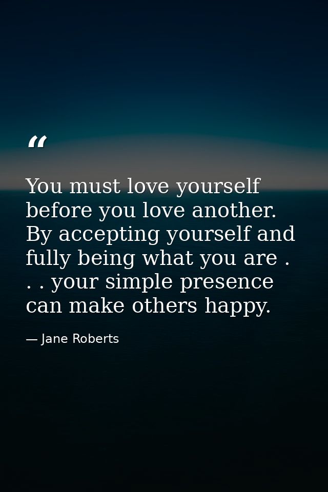 You must love yourself before you love another. By accepting yourself and fully being what you are . . . your simple pre — Jane Roberts