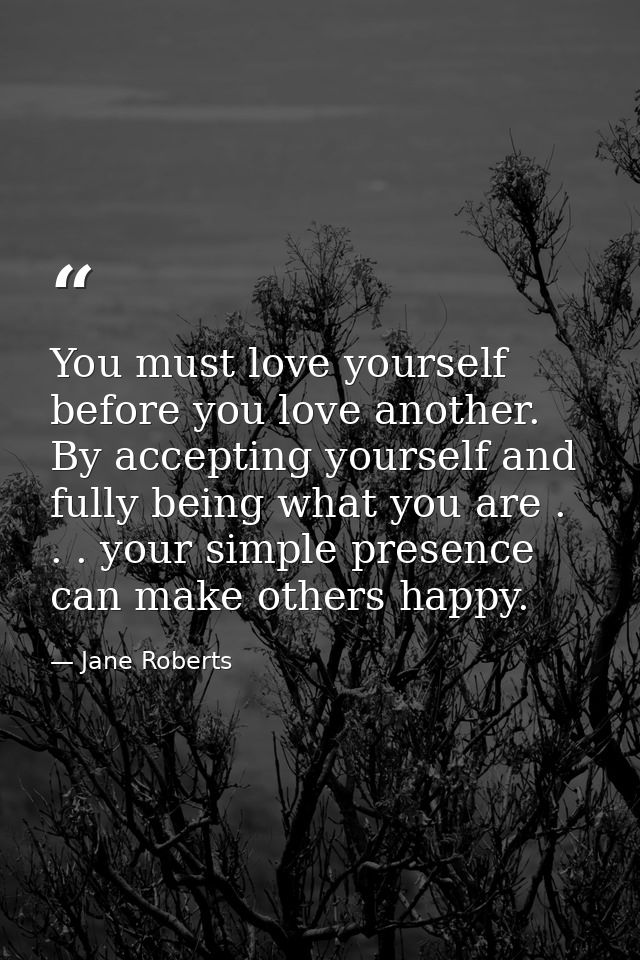 You must love yourself before you love another. By accepting yourself and fully being what you are . . . your simple pre — Jane Roberts