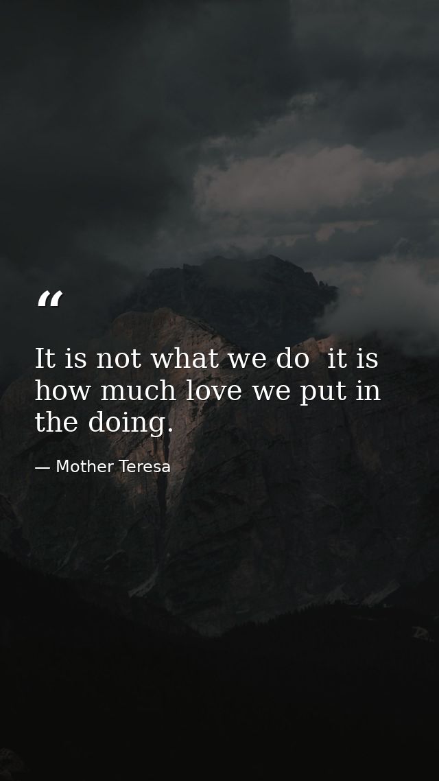 It is not what we do  it is how much love we put in the doing. — Mother Teresa