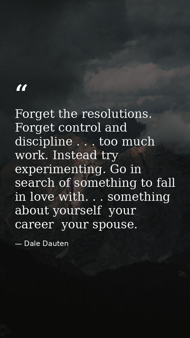 Forget the resolutions. Forget control and discipline . . . too much work. Instead try experimenting. Go in search of so — Dale Dauten