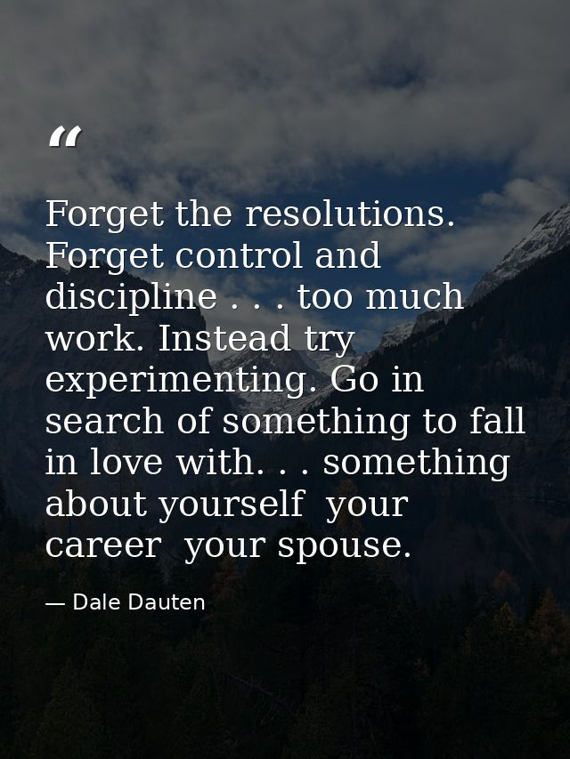 Forget the resolutions. Forget control and discipline . . . too much work. Instead try experimenting. Go in search of so — Dale Dauten