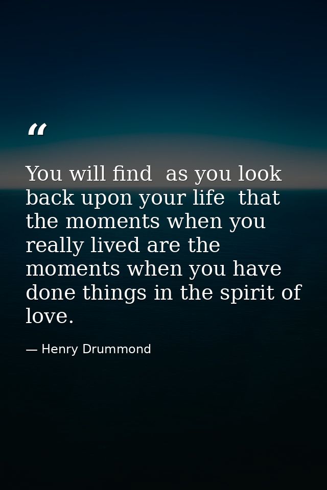 You will find  as you look back upon your life  that the moments when you really lived are the moments when you have don — Henry Drummond