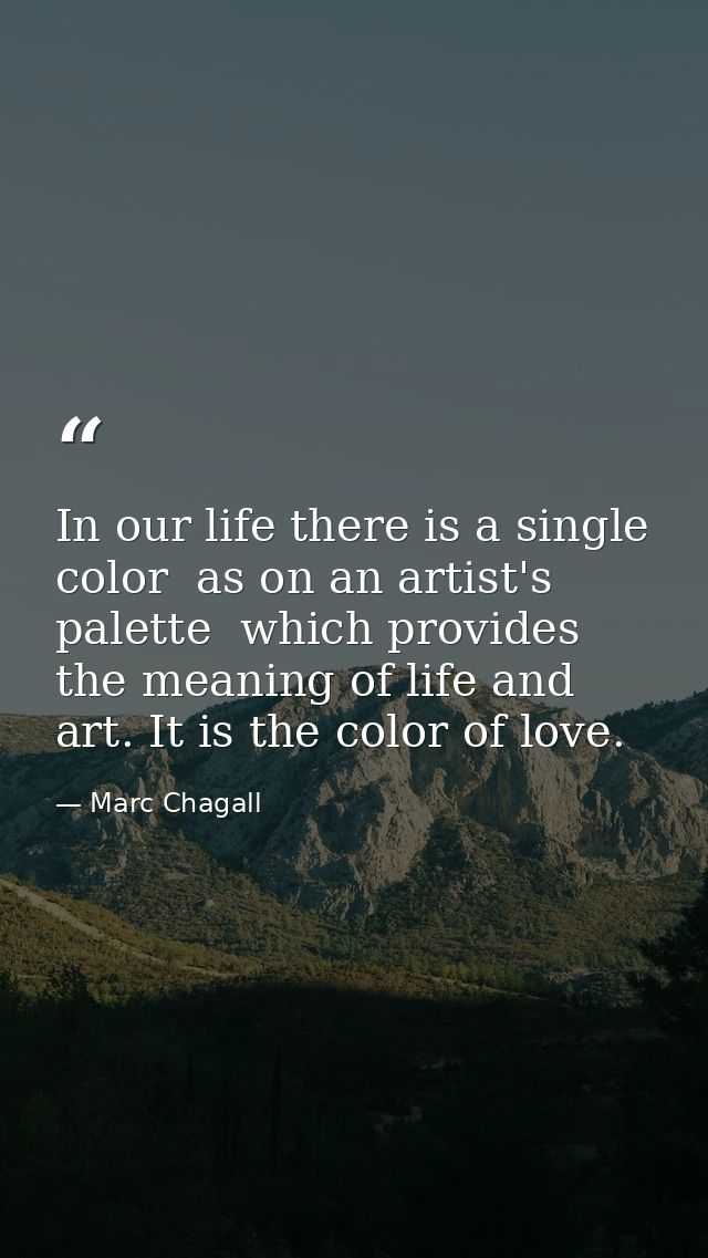 In our life there is a single color  as on an artist's palette  which provides the meaning of life and art. It is the co — Marc Chagall