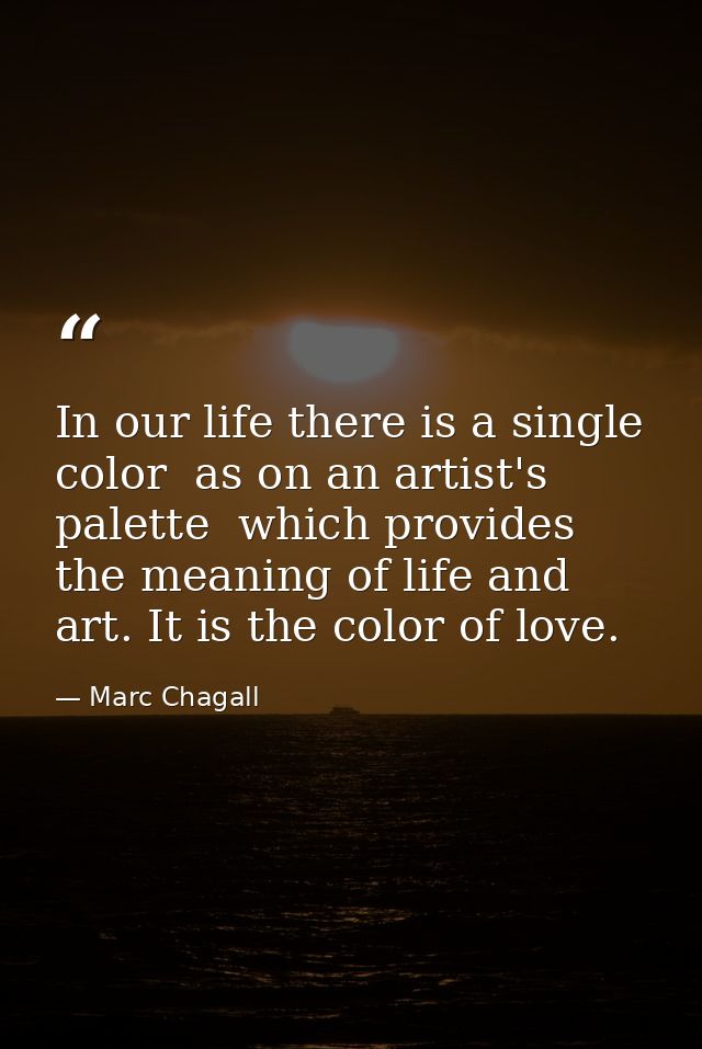 In our life there is a single color  as on an artist's palette  which provides the meaning of life and art. It is the co — Marc Chagall